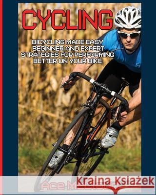 Cycling: Bicycling Made Easy: Beginner and Expert Strategies For Performing Better On Your Bike McCloud, Ace 9781640481442