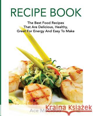 Recipe Book: The Best Food Recipes That Are Delicious, Healthy, Great For Energy And Easy To Make Ace McCloud 9781640481909