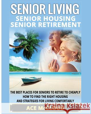 Senior Living: Senior Housing: Senior Retirement: The Best Places For Seniors To Retire To Cheaply, How To Find The Right Housing And Strategies For Living Comfortably Ace McCloud 9781640481947