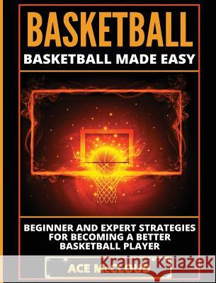 Basketball: Basketball Made Easy: Beginner and Expert Strategies For Becoming A Better Basketball Player Ace McCloud 9781640482586