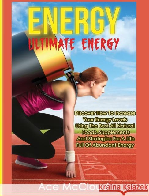 Energy: Ultimate Energy: Discover How To Increase Your Energy Levels Using The Best All Natural Foods, Supplements And Strategies For A Life Full Of Abundant Energy Ace McCloud 9781640482722