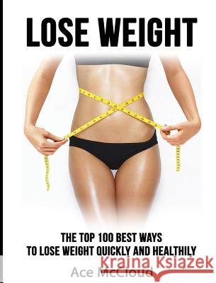 Lose Weight: The Top 100 Best Ways To Lose Weight Quickly and Healthily McCloud, Ace 9781640482999