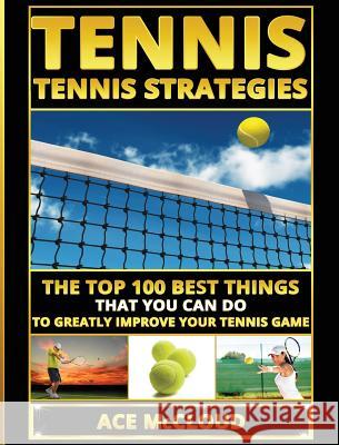 Tennis: Tennis Strategies: The Top 100 Best Things That You Can Do To Greatly Improve Your Tennis Game Ace McCloud 9781640483286