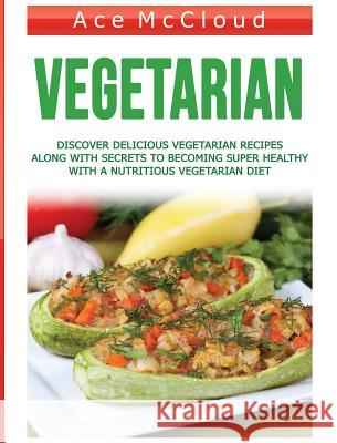 Vegetarian: Discover Delicious Vegetarian Recipes Along With Secrets To Becoming Super Healthy With A Nutritious Vegetarian Diet Ace McCloud 9781640483316