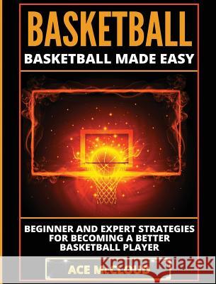 Basketball: Basketball Made Easy: Beginner and Expert Strategies For Becoming A Better Basketball Player McCloud, Ace 9781640483835