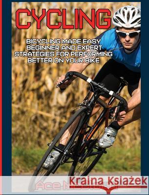 Cycling: Bicycling Made Easy: Beginner and Expert Strategies For Performing Better On Your Bike McCloud, Ace 9781640483941