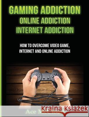 Gaming Addiction: Online Addiction: Internet Addiction: How To Overcome Video Game, Internet, And Online Addiction McCloud, Ace 9781640484054