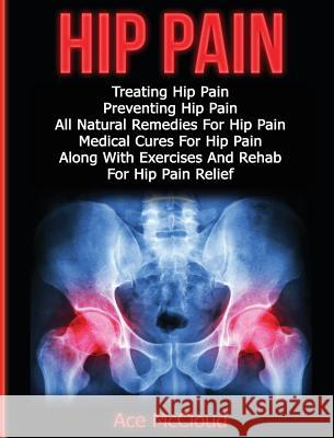 Hip Pain: Treating Hip Pain: Preventing Hip Pain, All Natural Remedies For Hip Pain, Medical Cures For Hip Pain, Along With Exercises And Rehab For Hip Pain Relief Ace McCloud 9781640484153