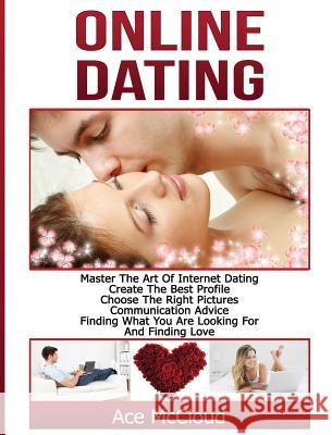Online Dating: Master The Art of Internet Dating: Create The Best Profile, Choose The Right Pictures, Communication Advice, Finding What You Are Looking For And Finding Love Ace McCloud 9781640484320