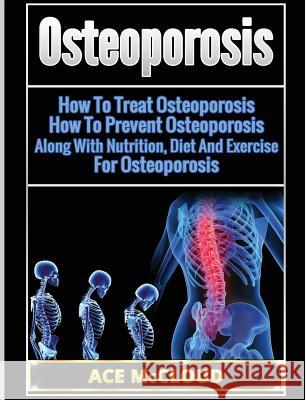 Osteoporosis: How To Treat Osteoporosis: How To Prevent Osteoporosis: Along With Nutrition, Diet And Exercise For Osteoporosis Ace McCloud 9781640484344