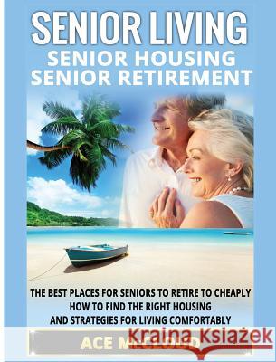 Senior Living: Senior Housing: Senior Retirement: The Best Places For Seniors To Retire To Cheaply, How To Find The Right Housing And Strategies For Living Comfortably Ace McCloud 9781640484443