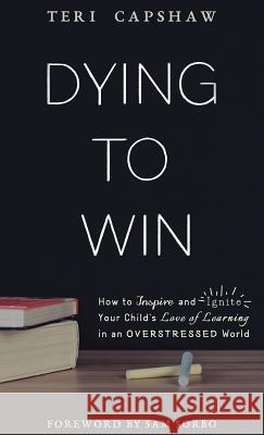 Dying to Win: How to Inspire and Ignite Your Child's Love of Learning in an Overstressed World Teri Capshaw Sam Sorbo 9781640851535