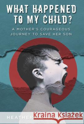 What Happened to My Child?: A Mother's Courageous Journey to Save Her Son Heather Rain Mazen Korbmacher Pohlman Diana Atherton Carla 9781640854130