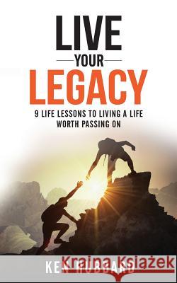 Live Your Legacy: 9 Life Lessons To Living A Life Worth Passing On Hubbard, Ken 9781640854710