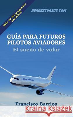 Guia Para Futuros Pilotos Aviadores: El Sueno de Volar Francisco Barrios 9781640861077