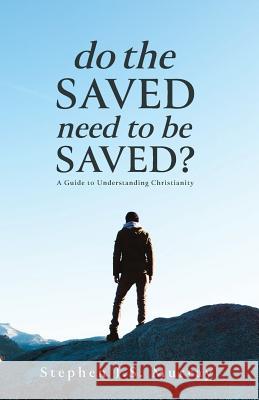Do The Saved Need To Be Saved?: A Guide to Understanding Christianity Stephen J. S. Murray 9781640883031