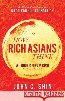 How Rich Asians Think: A Think and Grow Rich Publication John C. Shin 9781640951235