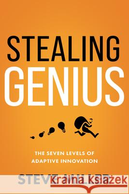 Stealing Genius: The Seven Levels of Adaptive Innovation Steve Miller 9781640953437