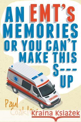 An EMT's Memories or You Can't Make this S--- Up Paul Coakley 9781640964921 Newman Springs Publishing, Inc.