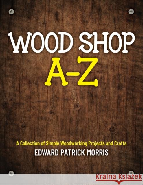 Wood Shop A - Z: A collection of simple woodworking projects and crafts Edward Patrick Patrick Morris 9781641117081