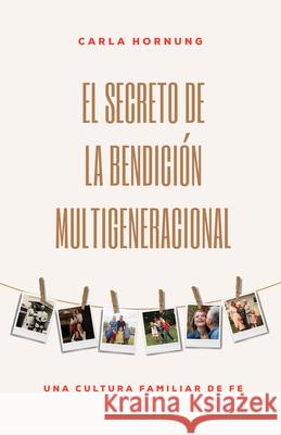 El Secreto de la Bendición Multigeneracional: Una Cultura Familiar de Fe Hornung, Carla 9781641232531