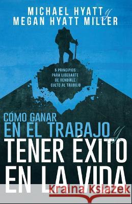 Cómo Ganar En El Trabajo Y Tener Éxito En La Vida: 5 Principios Para Liberarte de Rendirle Culto Al Trabajo (Spanish Language Edition, Win at Work and Hyatt, Michael 9781641237291