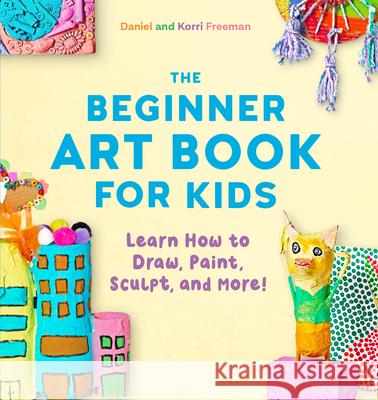 The Beginner Art Book for Kids: Learn How to Draw, Paint, Sculpt, and More! Korri Freeman Daniel Freeman 9781641524124