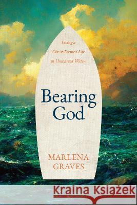 Bearing God: Living a Christ-Formed Life in Uncharted Waters Marlena Graves 9781641586238 NavPress Publishing Group