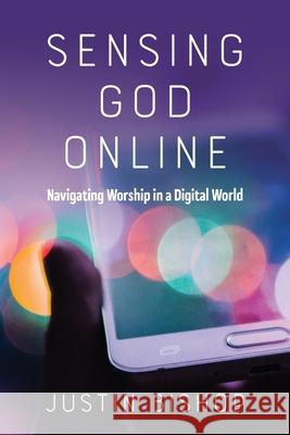 Sensing God Online: Navigating Worship in a Digital World Justin Bishop, (As 9781641733205