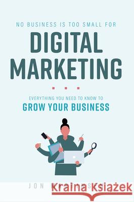 No Business Is Too Small for Digital Marketing: Everything You Need to Know to Grow Your Business Jon Martinsen 9781642253597