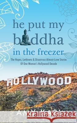 He Put My Buddha In The Freezer: The Hopes, Letdowns & Disastrous Almost-Love Stories Of One Woman's Hollywood Decade Amy Karl 9781642376159