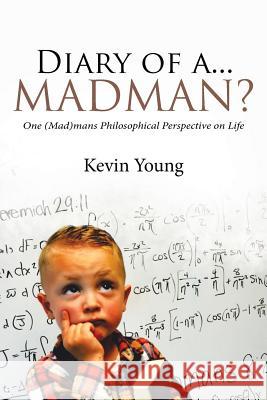Diary of a...Madman?: One (Mad)mans Philosophical Perspective on Life Kevin Young 9781642588132