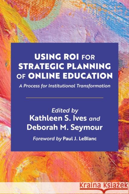 Using Roi for Strategic Planning of Online Education: A Process for Institutional Transformation Ives, Kathleen S. 9781642673241 Stylus Publishing (VA)