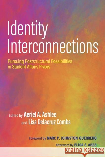 Identity Interconnections: Pursuing Poststructural Possibilities in Student Affairs Praxis Aeriel a. Ashlee Lisa Delacruz Combs Marc Johnston-Guerrero 9781642673449