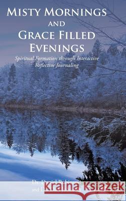 Misty Mornings and Grace Filled Evenings: Spiritual Formation through Interactive Reflective Journaling Dr Daniel Robinson Dr Dan Johnson 9781643009469 Covenant Books