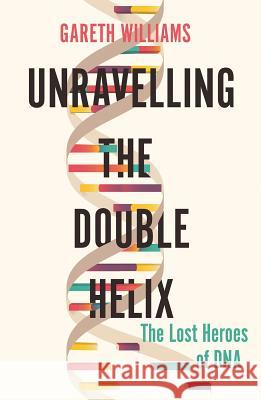 Unravelling the Double Helix: The Lost Heroes of DNA Williams, Gareth 9781643132150