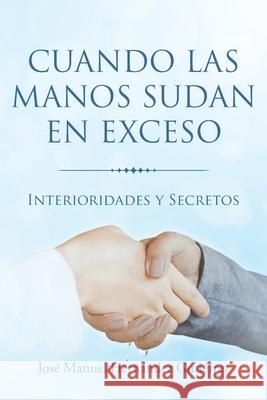 Cuando las manos sudan en exceso: Interioridades y Secretos José Manuel Hernández Gutiérrez 9781643347349