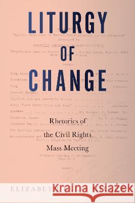 Liturgy of Change: Rhetorics of the Civil Rights Mass Meeting Elizabeth Ellis Miller 9781643363882