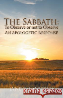 The Sabbath: To Observe or Not to Observe: An Apologetic Response Lyndon Mottley 9781643614748 Westwood Books Publishing LLC