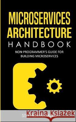 Microservices Architecture Handbook: Non-Programmer's Guide For Building Microservices Stephen Fleming 9781643701547 Stephen Fleming
