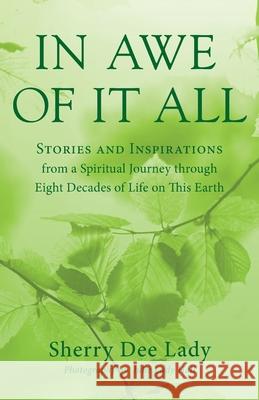 In Awe of It All: Stories and Inspirations from a Spiritual Journey through Eight Decades of Life on This Earth Sherry Dee Lady Julie Lady Hall 9781643886695