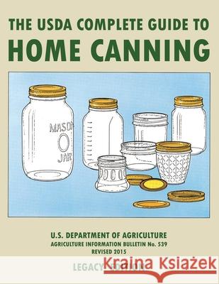 The USDA Complete Guide To Home Canning (Legacy Edition): The USDA's Handbook For Preserving, Pickling, And Fermenting Vegetables, Fruits, and Meats - U S Dept of Agriculture 9781643891460 Doublebit Press