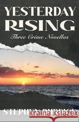 Yesterday Rising: Three Crime Novellas Stephen Burdick 9781643963013