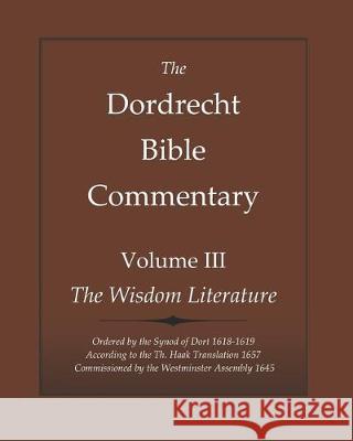 The Dordrecht Bible Commentary: Volume III: The Wisdom Literature: Ordered by the Synod of Dort 1618-1619 According to the Th. Haak Translation 1657 Commissioned by the Westminster Assembly 1645 Johannes Bogerman, Willem Baudartius, Gerson Bucerus 9781644400746 North Star Ministry Press LLC