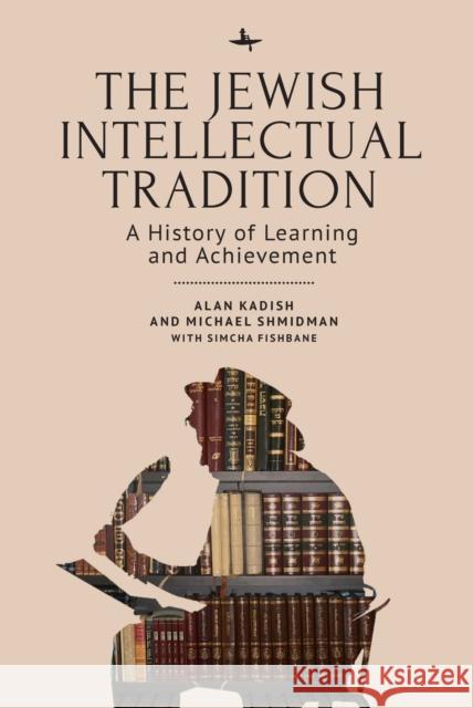 The Jewish Intellectual Tradition: A History of Learning and Achievement Alan Kadish Michael A. Shmidman Simcha Fishbane 9781644695340 Academic Studies Press