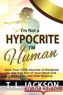 I'm Not a Hypocrite I'm Human: How Your Faith Journey is Designed to Get You Out of Your Head and Move You into Your Destiny T L Jackson 9781644920343 Christian Faith