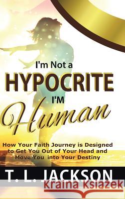 I'm Not a Hypocrite I'm Human: How Your Faith Journey is Designed to Get You Out of Your Head and Move You into Your Destiny T L Jackson 9781644920367 Christian Faith