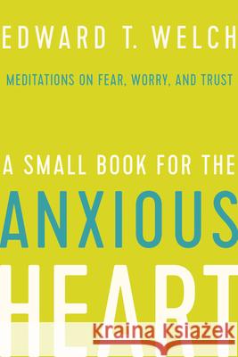 A Small Book for the Anxious Heart: Meditations on Fear, Worry, and Trust Edward T. Welch 9781645070368