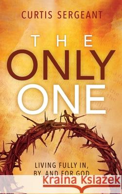 The Only One: Living Fully In, By, and For God Curtis Sergeant 9781645083221