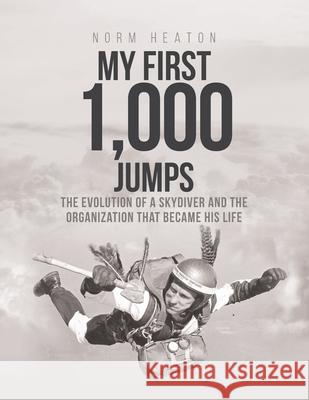 My First 1,000 Jumps: The Evolution of a Skydiver and the Organization That Became His Life Norm E 9781645443964 Page Publishing, Inc.